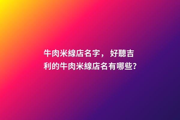 牛肉米線店名字， 好聽吉利的牛肉米線店名有哪些？-第1張-店鋪起名-玄機派